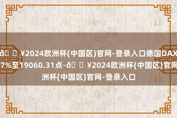 🔥2024欧洲杯(中国区)官网-登录入口德国DAX指数跌0.67%至19060.31点-🔥2024欧洲杯(中国区)官网-登录入口
