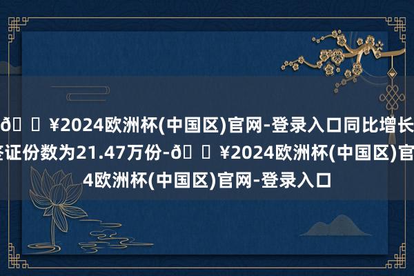 🔥2024欧洲杯(中国区)官网-登录入口同比增长43.14%;签证份数为21.47万份-🔥2024欧洲杯(中国区)官网-登录入口