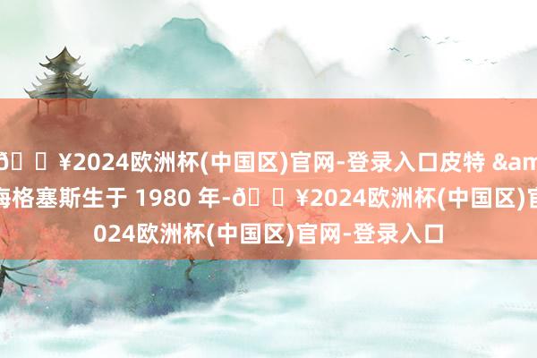🔥2024欧洲杯(中国区)官网-登录入口皮特 · 海格塞斯生于 1980 年-🔥2024欧洲杯(中国区)官网-登录入口