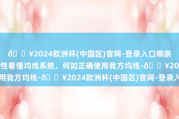 🔥2024欧洲杯(中国区)官网-登录入口哪条均线更得当我方？一次性看懂均线系统，何如正确使用我方均线-🔥2024欧洲杯(中国区)官网-登录入口