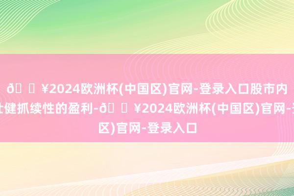 🔥2024欧洲杯(中国区)官网-登录入口股市内部要想壮健抓续性的盈利-🔥2024欧洲杯(中国区)官网-登录入口