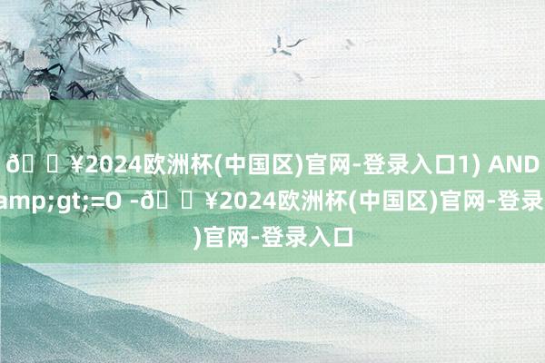 🔥2024欧洲杯(中国区)官网-登录入口1) AND C>=O -🔥2024欧洲杯(中国区)官网-登录入口