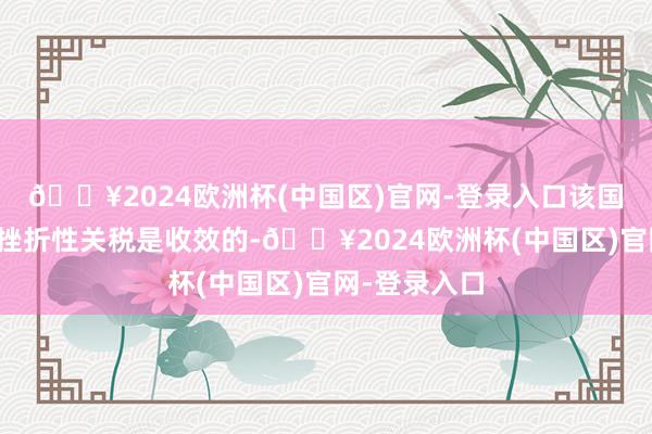 🔥2024欧洲杯(中国区)官网-登录入口该国的对好意思挫折性关税是收效的-🔥2024欧洲杯(中国区)官网-登录入口