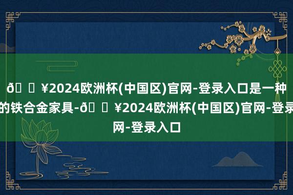 🔥2024欧洲杯(中国区)官网-登录入口是一种迫切的铁合金家具-🔥2024欧洲杯(中国区)官网-登录入口