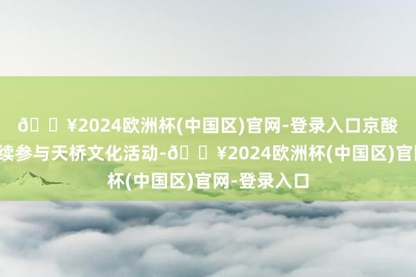 🔥2024欧洲杯(中国区)官网-登录入口京酸奶往日将捏续参与天桥文化活动-🔥2024欧洲杯(中国区)官网-登录入口