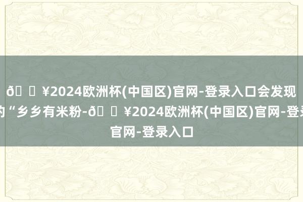 🔥2024欧洲杯(中国区)官网-登录入口会发现江西的“乡乡有米粉-🔥2024欧洲杯(中国区)官网-登录入口