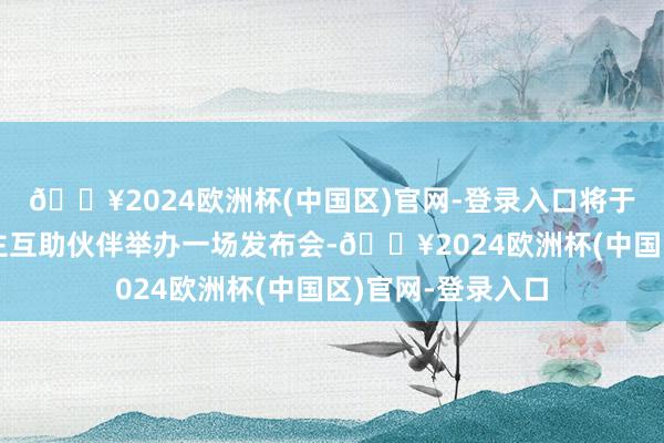 🔥2024欧洲杯(中国区)官网-登录入口将于月底与机器东谈主互助伙伴举办一场发布会-🔥2024欧洲杯(中国区)官网-登录入口