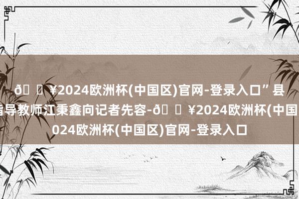 🔥2024欧洲杯(中国区)官网-登录入口”县榕城中学航模社指导教师江秉鑫向记者先容-🔥2024欧洲杯(中国区)官网-登录入口