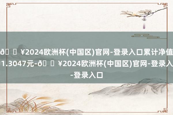 🔥2024欧洲杯(中国区)官网-登录入口累计净值为1.3047元-🔥2024欧洲杯(中国区)官网-登录入口