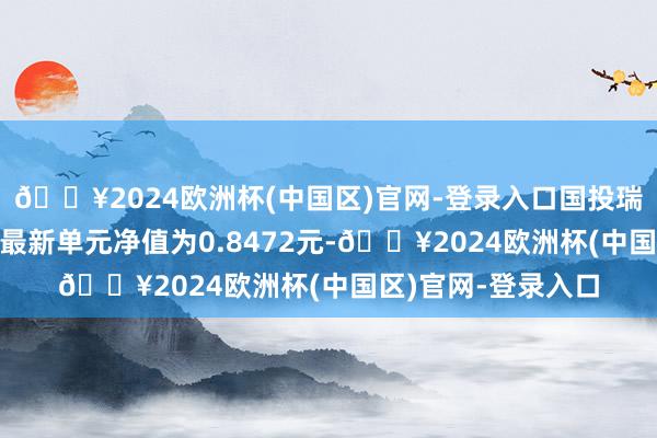 🔥2024欧洲杯(中国区)官网-登录入口国投瑞银信息销耗搀杂A最新单元净值为0.8472元-🔥2024欧洲杯(中国区)官网-登录入口