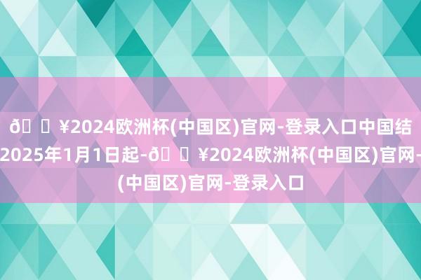 🔥2024欧洲杯(中国区)官网-登录入口中国结算决定自2025年1月1日起-🔥2024欧洲杯(中国区)官网-登录入口