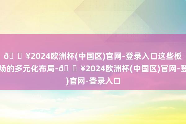 🔥2024欧洲杯(中国区)官网-登录入口这些板块和立场的多元化布局-🔥2024欧洲杯(中国区)官网-登录入口
