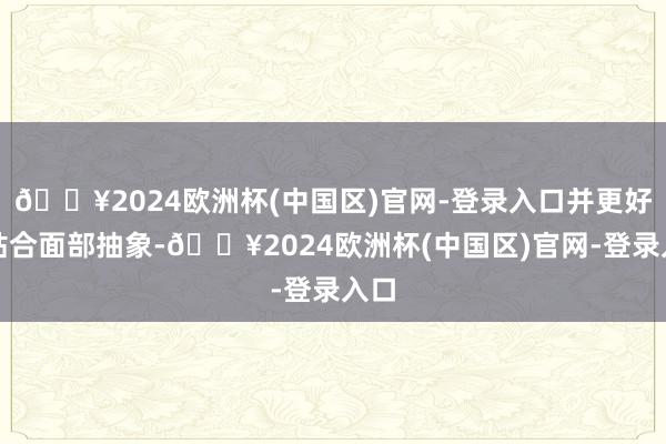🔥2024欧洲杯(中国区)官网-登录入口并更好地贴合面部抽象-🔥2024欧洲杯(中国区)官网-登录入口