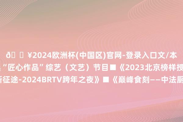 🔥2024欧洲杯(中国区)官网-登录入口文/本报记者杨文杰28部入选“匠心作品”综艺(文艺)节目■《2023北京榜样授奖仪式》■《踏上新征途-2024BRTV跨年之夜》■《巅峰食刻——中法厨王竞技》■