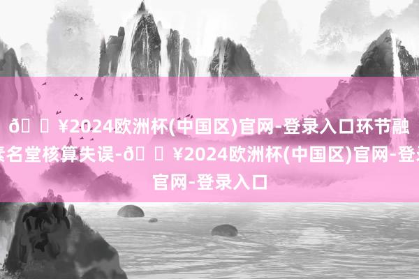 🔥2024欧洲杯(中国区)官网-登录入口环节融资因素名堂核算失误-🔥2024欧洲杯(中国区)官网-登录入口