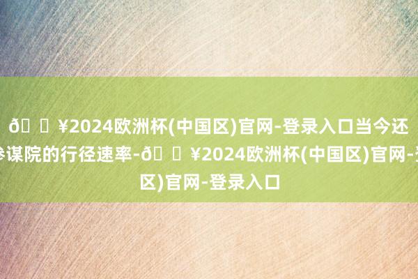 🔥2024欧洲杯(中国区)官网-登录入口当今还不明晰参谋院的行径速率-🔥2024欧洲杯(中国区)官网-登录入口