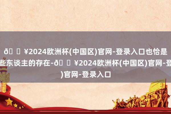 🔥2024欧洲杯(中国区)官网-登录入口也恰是有了这些东谈主的存在-🔥2024欧洲杯(中国区)官网-登录入口