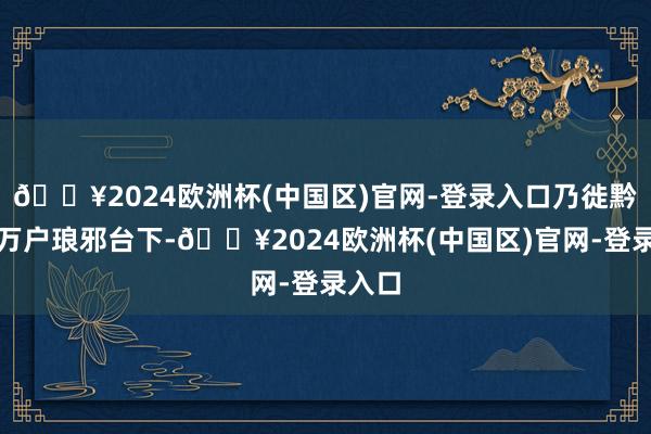 🔥2024欧洲杯(中国区)官网-登录入口乃徙黔黎三万户琅邪台下-🔥2024欧洲杯(中国区)官网-登录入口