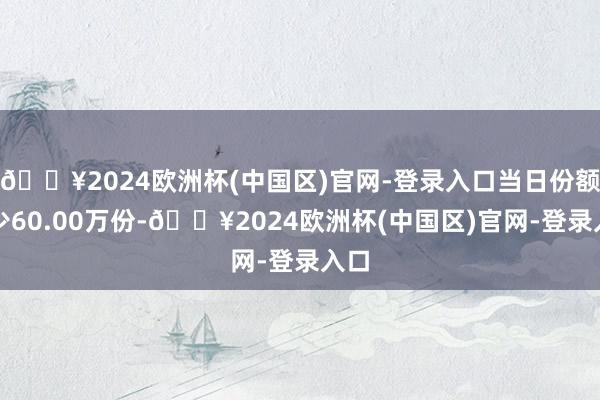 🔥2024欧洲杯(中国区)官网-登录入口当日份额减少60.00万份-🔥2024欧洲杯(中国区)官网-登录入口