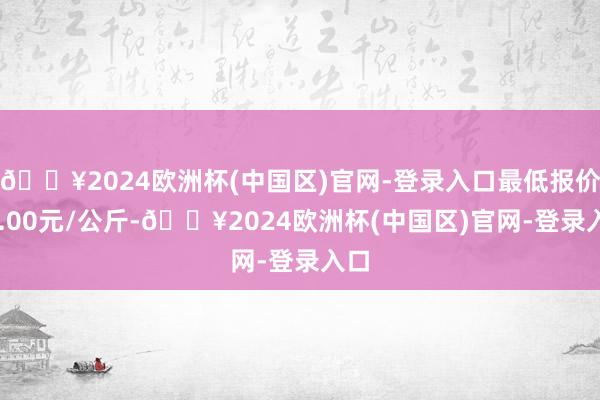 🔥2024欧洲杯(中国区)官网-登录入口最低报价23.00元/公斤-🔥2024欧洲杯(中国区)官网-登录入口