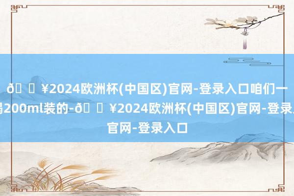 🔥2024欧洲杯(中国区)官网-登录入口咱们一般喝200ml装的-🔥2024欧洲杯(中国区)官网-登录入口
