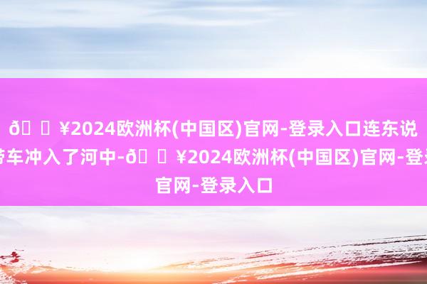 🔥2024欧洲杯(中国区)官网-登录入口连东说念主带车冲入了河中-🔥2024欧洲杯(中国区)官网-登录入口