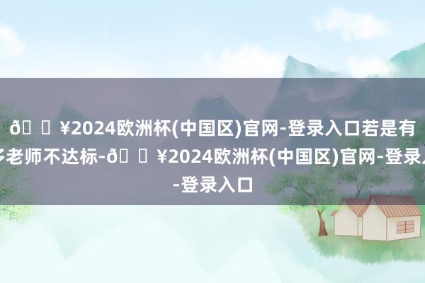🔥2024欧洲杯(中国区)官网-登录入口若是有好多老师不达标-🔥2024欧洲杯(中国区)官网-登录入口
