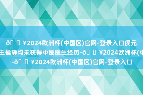 🔥2024欧洲杯(中国区)官网-登录入口侯元祥偏激女儿被告东谈主侯静均未获得中医医生经历-🔥2024欧洲杯(中国区)官网-登录入口