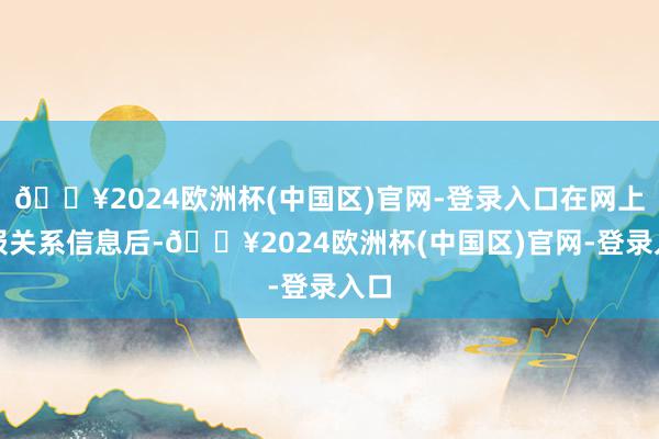 🔥2024欧洲杯(中国区)官网-登录入口在网上填报关系信息后-🔥2024欧洲杯(中国区)官网-登录入口