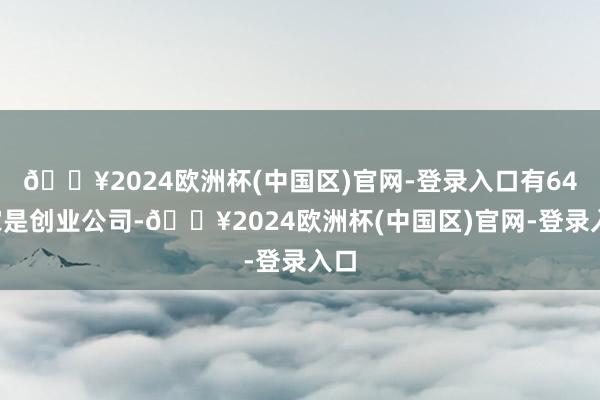 🔥2024欧洲杯(中国区)官网-登录入口有641家是创业公司-🔥2024欧洲杯(中国区)官网-登录入口