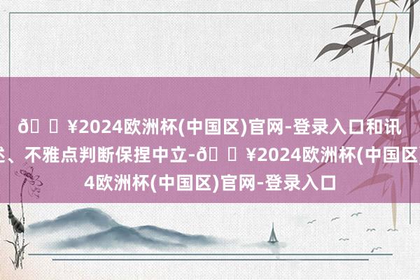 🔥2024欧洲杯(中国区)官网-登录入口和讯网站对文中叙述、不雅点判断保捏中立-🔥2024欧洲杯(中国区)官网-登录入口