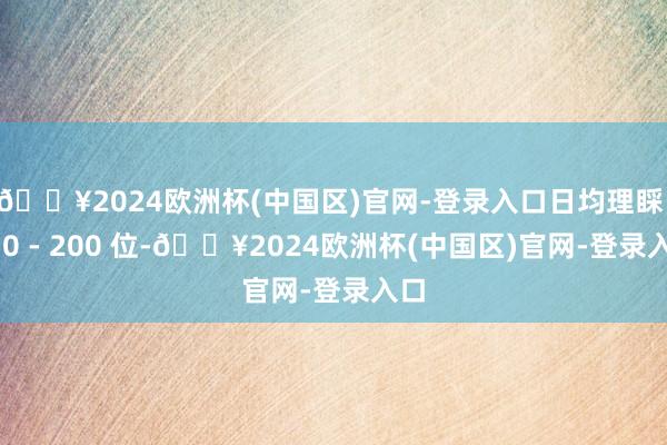 🔥2024欧洲杯(中国区)官网-登录入口日均理睬 150 - 200 位-🔥2024欧洲杯(中国区)官网-登录入口