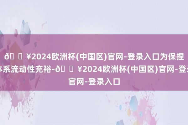 🔥2024欧洲杯(中国区)官网-登录入口为保捏银行体系流动性充裕-🔥2024欧洲杯(中国区)官网-登录入口