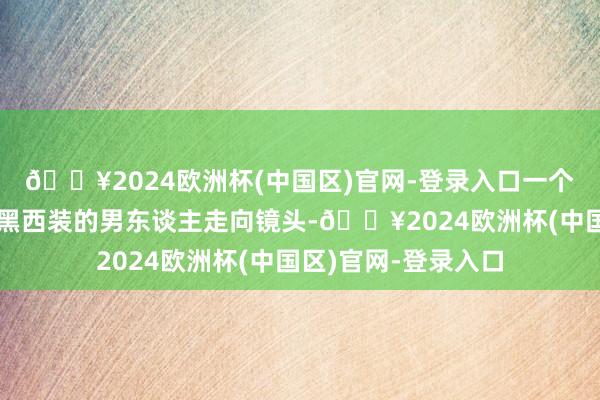 🔥2024欧洲杯(中国区)官网-登录入口一个剃秃顶、身穿单薄黑西装的男东谈主走向镜头-🔥2024欧洲杯(中国区)官网-登录入口