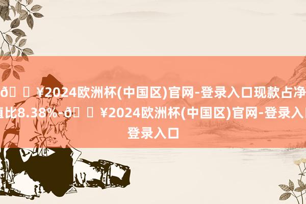 🔥2024欧洲杯(中国区)官网-登录入口现款占净值比8.38%-🔥2024欧洲杯(中国区)官网-登录入口