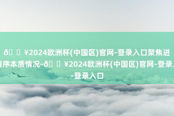 🔥2024欧洲杯(中国区)官网-登录入口聚焦进军循序本质情况-🔥2024欧洲杯(中国区)官网-登录入口