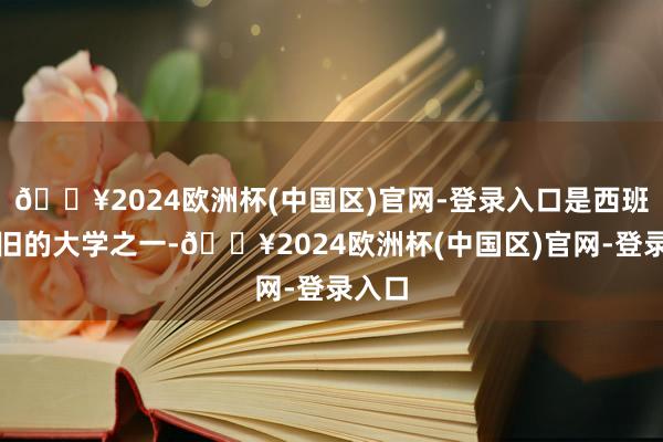 🔥2024欧洲杯(中国区)官网-登录入口是西班牙陈旧的大学之一-🔥2024欧洲杯(中国区)官网-登录入口