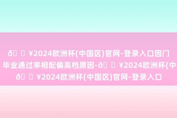 🔥2024欧洲杯(中国区)官网-登录入口因门槛较低、学制较短、毕业通过率相配偏高档原因-🔥2024欧洲杯(中国区)官网-登录入口
