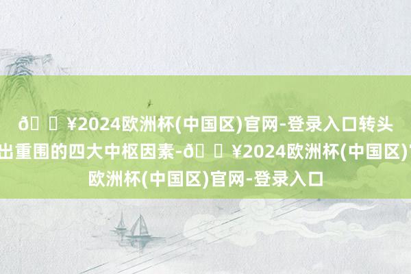 🔥2024欧洲杯(中国区)官网-登录入口转头出引颈公司特出重围的四大中枢因素-🔥2024欧洲杯(中国区)官网-登录入口