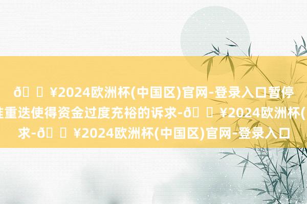 🔥2024欧洲杯(中国区)官网-登录入口暂停购债能够也有不与降准重迭使得资金过度充裕的诉求-🔥2024欧洲杯(中国区)官网-登录入口