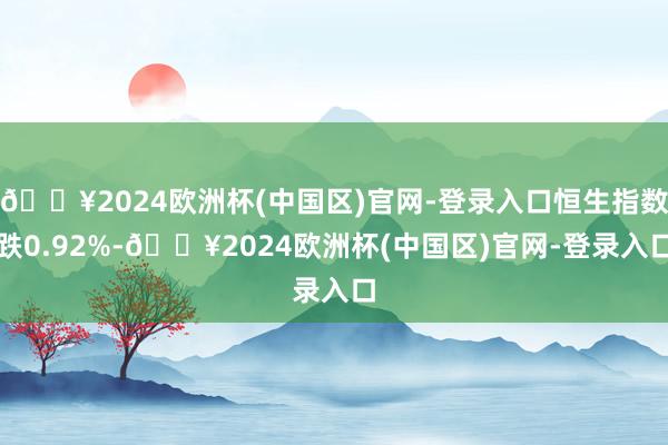 🔥2024欧洲杯(中国区)官网-登录入口恒生指数跌0.92%-🔥2024欧洲杯(中国区)官网-登录入口