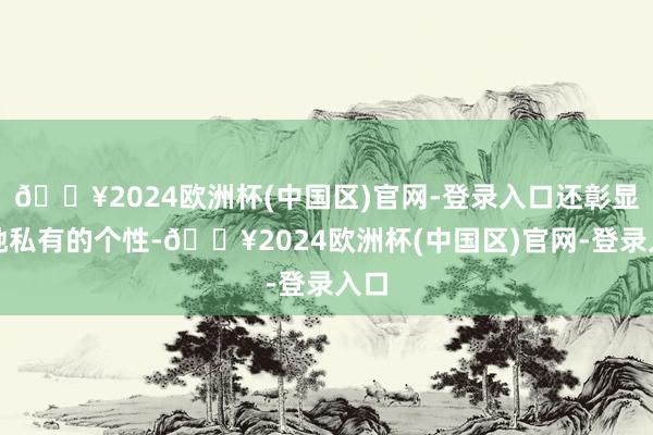 🔥2024欧洲杯(中国区)官网-登录入口还彰显了她私有的个性-🔥2024欧洲杯(中国区)官网-登录入口