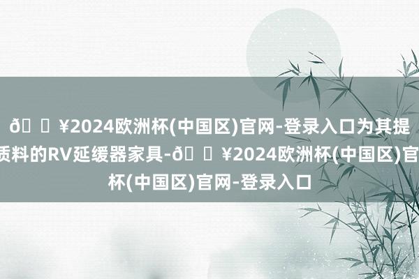 🔥2024欧洲杯(中国区)官网-登录入口为其提供褂讪、高质料的RV延缓器家具-🔥2024欧洲杯(中国区)官网-登录入口