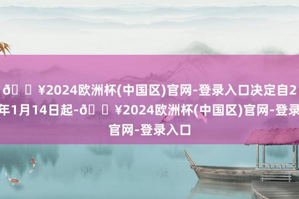 🔥2024欧洲杯(中国区)官网-登录入口决定自2025年1月14日起-🔥2024欧洲杯(中国区)官网-登录入口