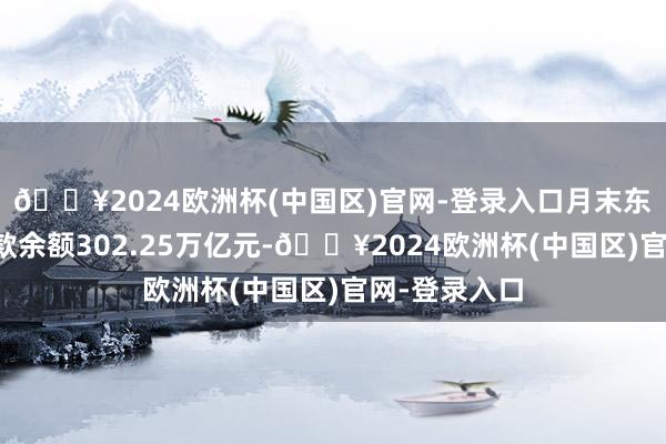 🔥2024欧洲杯(中国区)官网-登录入口月末东谈主民币进款余额302.25万亿元-🔥2024欧洲杯(中国区)官网-登录入口