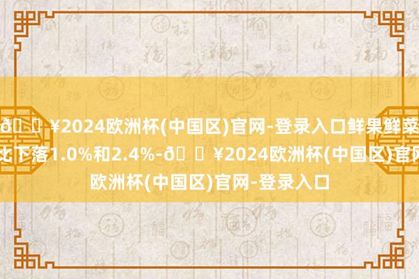 🔥2024欧洲杯(中国区)官网-登录入口鲜果鲜菜分项CPI环比下落1.0%和2.4%-🔥2024欧洲杯(中国区)官网-登录入口
