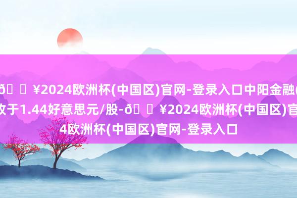 🔥2024欧洲杯(中国区)官网-登录入口中阳金融(TOP.US)报收于1.44好意思元/股-🔥2024欧洲杯(中国区)官网-登录入口