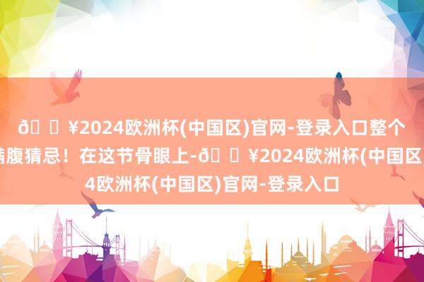 🔥2024欧洲杯(中国区)官网-登录入口整个这个词阛阓皆满腹猜忌!在这节骨眼上-🔥2024欧洲杯(中国区)官网-登录入口