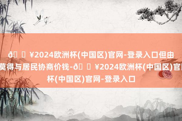 🔥2024欧洲杯(中国区)官网-登录入口但由于之前物业莫得与居民协商价钱-🔥2024欧洲杯(中国区)官网-登录入口