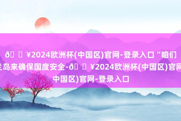 🔥2024欧洲杯(中国区)官网-登录入口“咱们需要格陵兰岛来确保国度安全-🔥2024欧洲杯(中国区)官网-登录入口